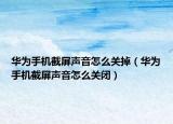 華為手機(jī)截屏聲音怎么關(guān)掉（華為手機(jī)截屏聲音怎么關(guān)閉）