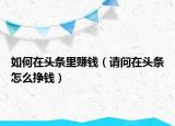 如何在頭條里賺錢（請問在頭條怎么掙錢）