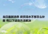 當(dāng)日最新消息 房貸流水不夠怎么補(bǔ)救 有以下這些方法解決