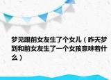 夢(mèng)見(jiàn)跟前女友生了個(gè)女兒（昨天夢(mèng)到和前女友生了一個(gè)女孩意味著什么）