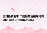 當日最新消息 印度新總統(tǒng)被曝月薪50萬盧比 不包括其它津貼