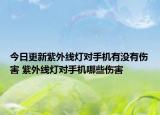 今日更新紫外線燈對(duì)手機(jī)有沒有傷害 紫外線燈對(duì)手機(jī)哪些傷害