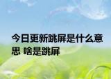 今日更新跳屏是什么意思 啥是跳屏