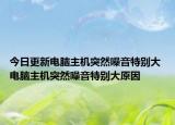 今日更新電腦主機(jī)突然噪音特別大 電腦主機(jī)突然噪音特別大原因