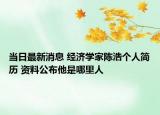 當(dāng)日最新消息 經(jīng)濟(jì)學(xué)家陳浩個(gè)人簡歷 資料公布他是哪里人