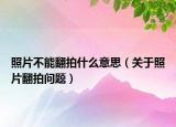 照片不能翻拍什么意思（關(guān)于照片翻拍問題）