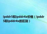 lpddr5和lpddr4x價格（lpddr5和lpddr4x的區(qū)別）