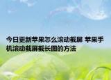 今日更新蘋(píng)果怎么滾動(dòng)截屏 蘋(píng)果手機(jī)滾動(dòng)截屏截長(zhǎng)圖的方法