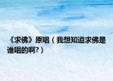 《求佛》原唱（我想知道求佛是誰(shuí)唱的啊?）