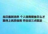 當日最新消息 個人信用報告怎么才算得上優(yōu)質(zhì)信用 符合這三點就是