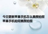 今日更新蘋果手機(jī)怎么美顏拍照 蘋果手機(jī)如何美顏拍照