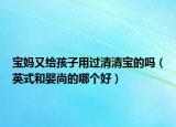 寶媽又給孩子用過清清寶的嗎（英式和嬰尚的哪個(gè)好）
