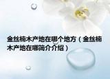 金絲楠木產(chǎn)地在哪個(gè)地方（金絲楠木產(chǎn)地在哪簡(jiǎn)介介紹）
