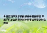 今日更新蘋果手機的屏幕錄制在哪里 蘋果手機怎么屏幕錄制蘋果手機屏幕錄制在哪里
