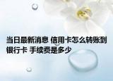 當(dāng)日最新消息 信用卡怎么轉(zhuǎn)賬到銀行卡 手續(xù)費(fèi)是多少