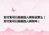 支付寶可以拒絕別人轉賬設置么（支付寶可以拒絕別人轉賬嗎）