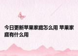 今日更新蘋果家庭怎么用 蘋果家庭有什么用