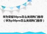 華為榮耀50pro怎么關(guān)閉熱門推薦（華為p50pro怎么關(guān)閉熱門推薦）