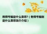 教師考編是什么意思?（老師考編制是什么意思簡(jiǎn)介介紹）