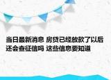 當(dāng)日最新消息 房貸已經(jīng)放款了以后還會(huì)查征信嗎 這些信息要知道
