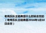 老鷹樂隊(duì)主唱弗雷什么時(shí)候去世的（老鷹樂隊(duì)主唱弗雷2016年1月18日去世）