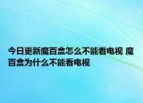 今日更新魔百盒怎么不能看電視 魔百盒為什么不能看電視
