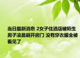 當日最新消息 2女子住酒店被陌生男子凌晨刷開房門 沒有穿衣服全被看見了