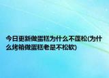 今日更新做蛋糕為什么不蓬松(為什么烤箱做蛋糕老是不松軟)