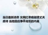 當(dāng)日最新消息 女網(wǎng)紅患癌疑遭丈夫虐待 當(dāng)?shù)鼗貞?yīng)事件背后的內(nèi)幕