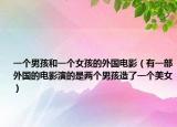 一個(gè)男孩和一個(gè)女孩的外國電影（有一部外國的電影演的是兩個(gè)男孩造了一個(gè)美女）
