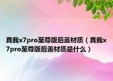 真我x7pro至尊版后蓋材質(zhì)（真我x7pro至尊版后蓋材質(zhì)是什么）