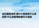 當(dāng)日最新消息 銀行小黑屋是什么意思啊 什么原因?qū)е裸y行小黑屋