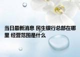 當日最新消息 民生銀行總部在哪里 經(jīng)營范圍是什么
