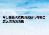 今日更新洗衣機清洗技巧有哪些 怎么清洗洗衣機