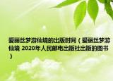 愛麗絲夢游仙境的出版時間（愛麗絲夢游仙境 2020年人民郵電出版社出版的圖書）