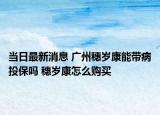 當(dāng)日最新消息 廣州穗歲康能帶病投保嗎 穗歲康怎么購買