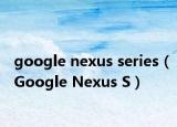 google nexus series（Google Nexus S）