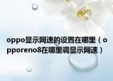 oppo顯示網(wǎng)速的設(shè)置在哪里（opporeno8在哪里調(diào)顯示網(wǎng)速）