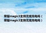 榮耀magic3支持無(wú)線充電嗎（榮耀magic3支持無(wú)線充電嗎）