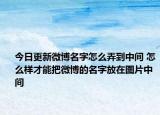 今日更新微博名字怎么弄到中間 怎么樣才能把微博的名字放在圖片中間