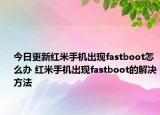 今日更新紅米手機出現(xiàn)fastboot怎么辦 紅米手機出現(xiàn)fastboot的解決方法