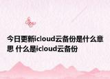 今日更新icloud云備份是什么意思 什么是icloud云備份