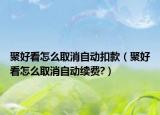 聚好看怎么取消自動(dòng)扣款（聚好看怎么取消自動(dòng)續(xù)費(fèi)?）