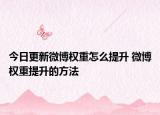 今日更新微博權(quán)重怎么提升 微博權(quán)重提升的方法