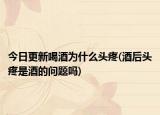今日更新喝酒為什么頭疼(酒后頭疼是酒的問題嗎)