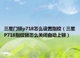 三星門鎖p718怎么設置指紋（三星P718指紋鎖怎么關(guān)閉自動上鎖）