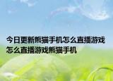 今日更新熊貓手機(jī)怎么直播游戲 怎么直播游戲熊貓手機(jī)