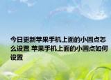 今日更新蘋果手機(jī)上面的小圓點(diǎn)怎么設(shè)置 蘋果手機(jī)上面的小圓點(diǎn)如何設(shè)置