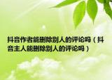 抖音作者能刪除別人的評論嗎（抖音主人能刪除別人的評論嗎）