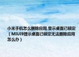 小米手機(jī)怎么刪除應(yīng)用,顯示桌面已鎖定（MIUI9提示桌面已鎖定無(wú)法刪除應(yīng)用怎么辦）